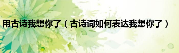 用古詩我想你了（古詩詞如何表達我想你了）