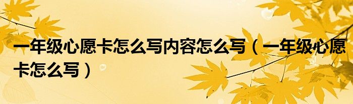 一年級心愿卡怎么寫內(nèi)容怎么寫（一年級心愿卡怎么寫）
