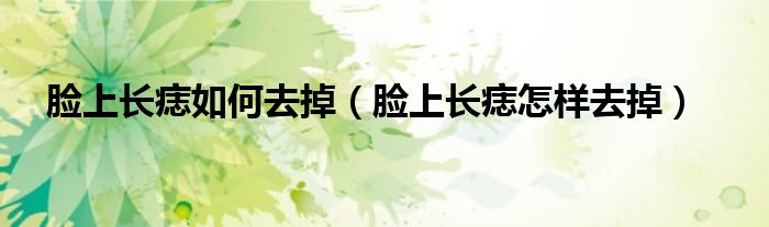 臉上長痣如何去掉（臉上長痣怎樣去掉）