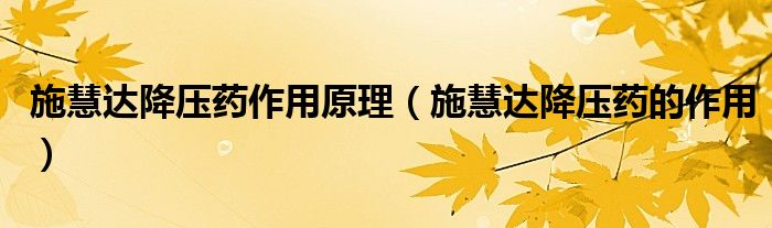 施慧達(dá)降壓藥作用原理（施慧達(dá)降壓藥的作用）