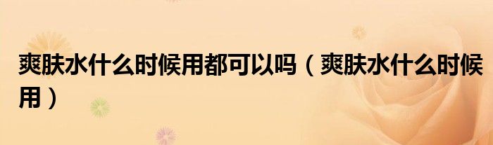 爽膚水什么時(shí)候用都可以嗎（爽膚水什么時(shí)候用）