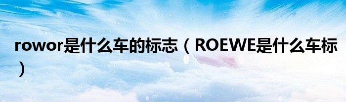 rowor是什么車的標志（ROEWE是什么車標）