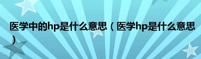 醫(yī)學(xué)中的hp是什么意思（醫(yī)學(xué)hp是什么意思）