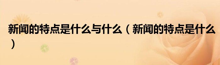 新聞的特點(diǎn)是什么與什么（新聞的特點(diǎn)是什么）