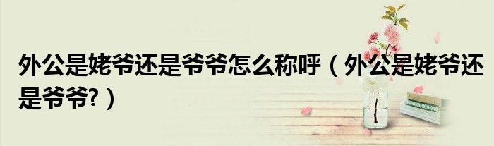 外公是姥爺還是爺爺怎么稱呼（外公是姥爺還是爺爺?）