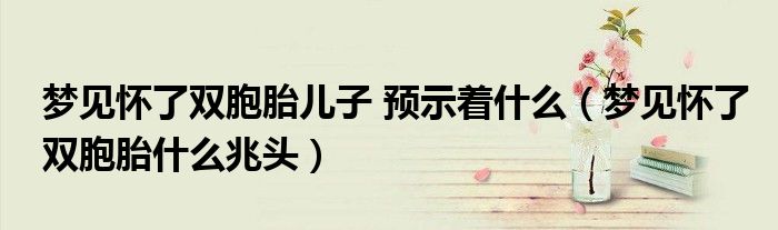 夢見懷了雙胞胎兒子 預示著什么（夢見懷了雙胞胎什么兆頭）