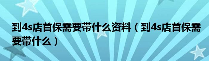 到4s店首保需要帶什么資料（到4s店首保需要帶什么）