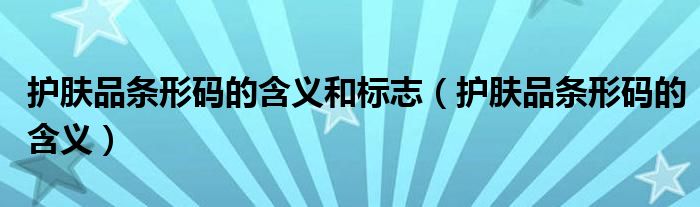 護膚品條形碼的含義和標志（護膚品條形碼的含義）