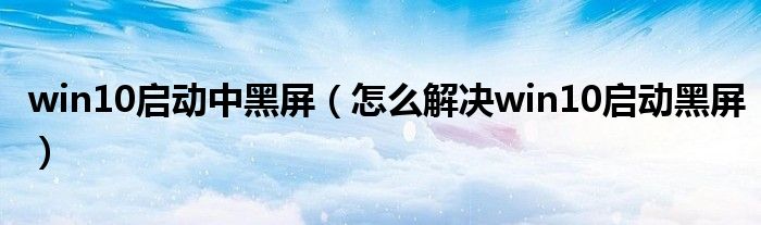 win10啟動中黑屏（怎么解決win10啟動黑屏）
