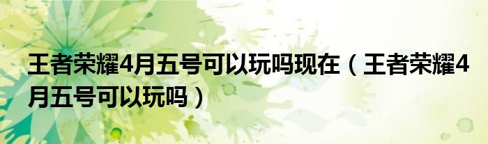 王者榮耀4月五號(hào)可以玩嗎現(xiàn)在（王者榮耀4月五號(hào)可以玩嗎）