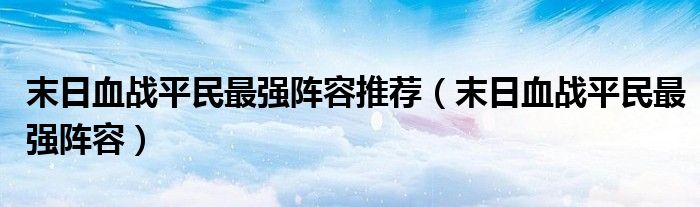 末日血戰(zhàn)平民最強陣容推薦（末日血戰(zhàn)平民最強陣容）