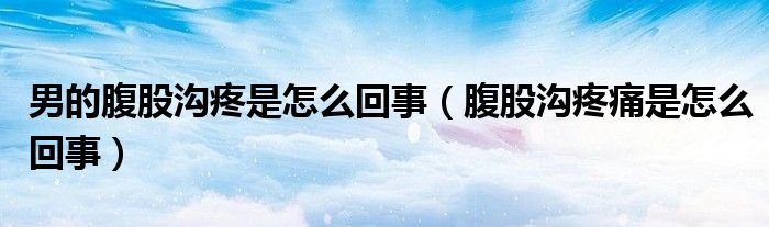 男的腹股溝疼是怎么回事（腹股溝疼痛是怎么回事）