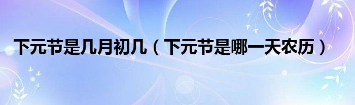 下元節(jié)是幾月初幾（下元節(jié)是哪一天農(nóng)歷）