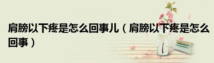 肩膀以下疼是怎么回事兒（肩膀以下疼是怎么回事）