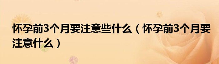 懷孕前3個(gè)月要注意些什么（懷孕前3個(gè)月要注意什么）