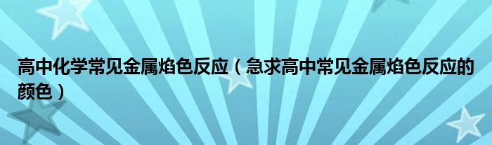 高中化學(xué)常見(jiàn)金屬焰色反應(yīng)（急求高中常見(jiàn)金屬焰色反應(yīng)的顏色）