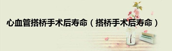 心血管搭橋手術后壽命（搭橋手術后壽命）