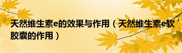 天然維生素e的效果與作用（天然維生素e軟膠囊的作用）