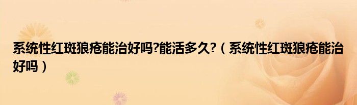 系統(tǒng)性紅斑狼瘡能治好嗎?能活多久?（系統(tǒng)性紅斑狼瘡能治好嗎）
