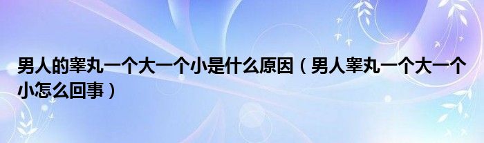 男人的睪丸一個(gè)大一個(gè)小是什么原因（男人睪丸一個(gè)大一個(gè)小怎么回事）