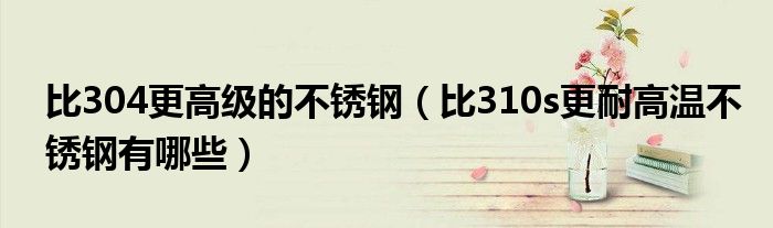比304更高級的不銹鋼（比310s更耐高溫不銹鋼有哪些）