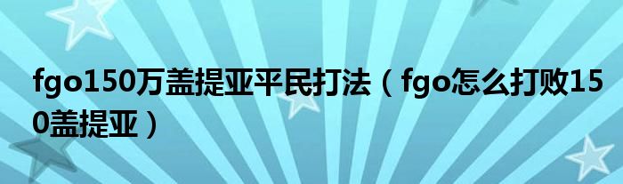 fgo150萬蓋提亞平民打法（fgo怎么打敗150蓋提亞）