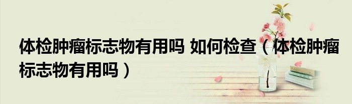 體檢腫瘤標(biāo)志物有用嗎 如何檢查（體檢腫瘤標(biāo)志物有用嗎）