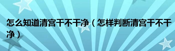 怎么知道清宮干不干凈（怎樣判斷清宮干不干凈）