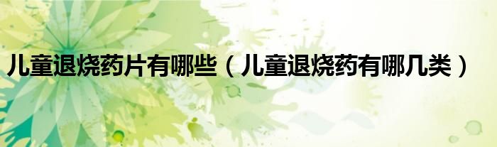 兒童退燒藥片有哪些（兒童退燒藥有哪幾類）