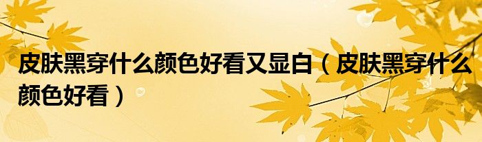 皮膚黑穿什么顏色好看又顯白（皮膚黑穿什么顏色好看）