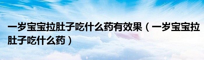 一歲寶寶拉肚子吃什么藥有效果（一歲寶寶拉肚子吃什么藥）