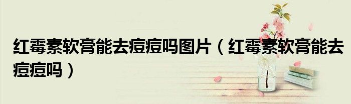 紅霉素軟膏能去痘痘嗎圖片（紅霉素軟膏能去痘痘嗎）