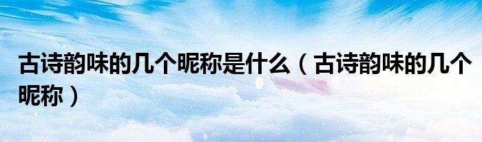 古詩韻味的幾個昵稱是什么（古詩韻味的幾個昵稱）