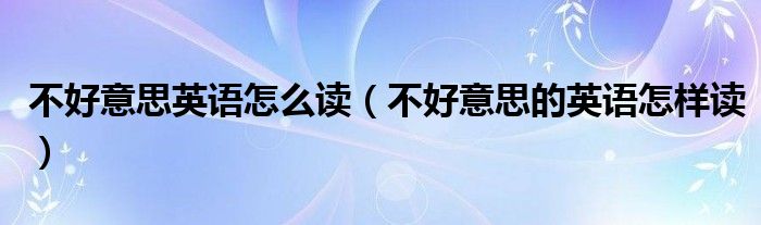不好意思英語怎么讀（不好意思的英語怎樣讀）