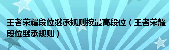 王者榮耀段位繼承規(guī)則按最高段位（王者榮耀段位繼承規(guī)則）