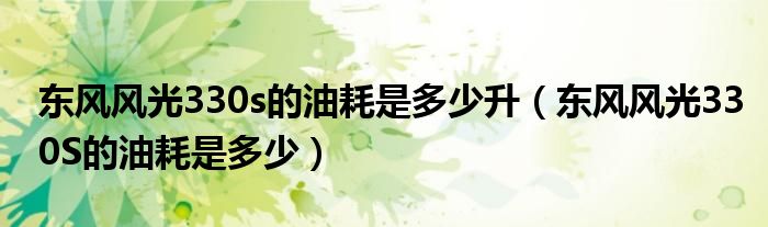 東風(fēng)風(fēng)光330s的油耗是多少升（東風(fēng)風(fēng)光330S的油耗是多少）
