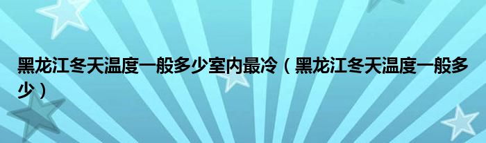 黑龍江冬天溫度一般多少室內(nèi)最冷（黑龍江冬天溫度一般多少）