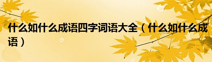 什么如什么成語四字詞語大全（什么如什么成語）