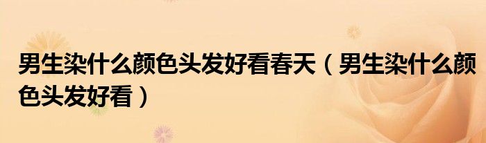 男生染什么顏色頭發(fā)好看春天（男生染什么顏色頭發(fā)好看）
