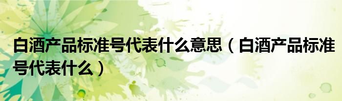 白酒產(chǎn)品標(biāo)準(zhǔn)號代表什么意思（白酒產(chǎn)品標(biāo)準(zhǔn)號代表什么）