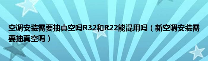 空調(diào)安裝需要抽真空嗎R32和R22能混用嗎（新空調(diào)安裝需要抽真空嗎）