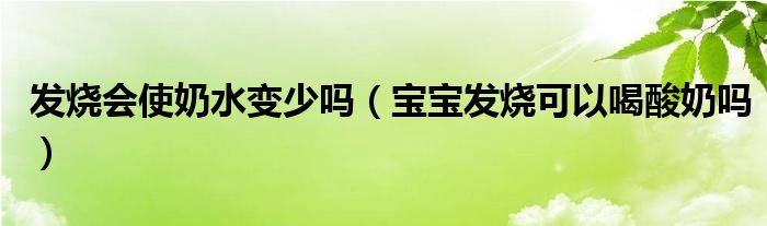 發(fā)燒會使奶水變少嗎（寶寶發(fā)燒可以喝酸奶嗎）