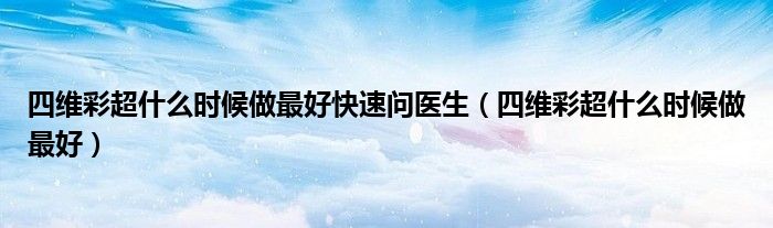四維彩超什么時(shí)候做最好快速問醫(yī)生（四維彩超什么時(shí)候做最好）