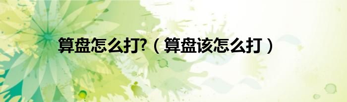 算盤(pán)怎么打?（算盤(pán)該怎么打）