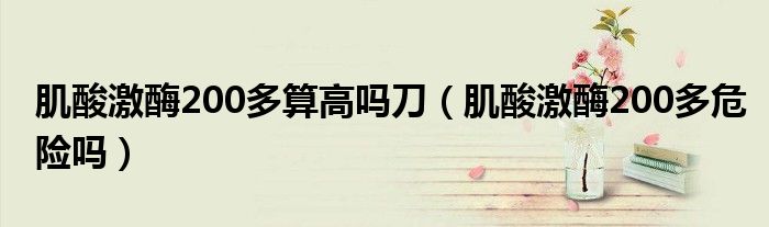 肌酸激酶200多算高嗎刀（肌酸激酶200多危險嗎）