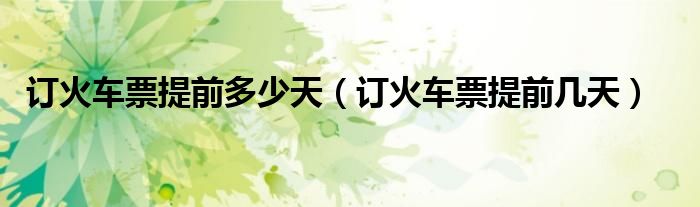 訂火車票提前多少天（訂火車票提前幾天）