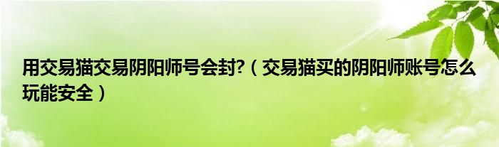 用交易貓交易陰陽師號會封?（交易貓買的陰陽師賬號怎么玩能安全）