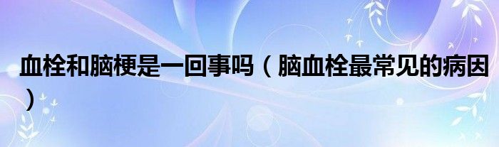 血栓和腦梗是一回事嗎（腦血栓最常見的病因）