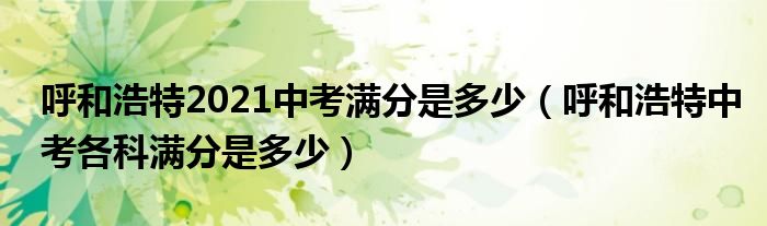 呼和浩特2021中考滿分是多少（呼和浩特中考各科滿分是多少）