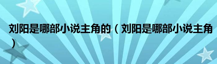 劉陽是哪部小說主角的（劉陽是哪部小說主角）
